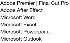 Adobe Premier | Final Cut Pro
Adobe After Effect
Microsoft Word
Microsoft Excel
Microsoft Powerpoint
Microsoft Outlook